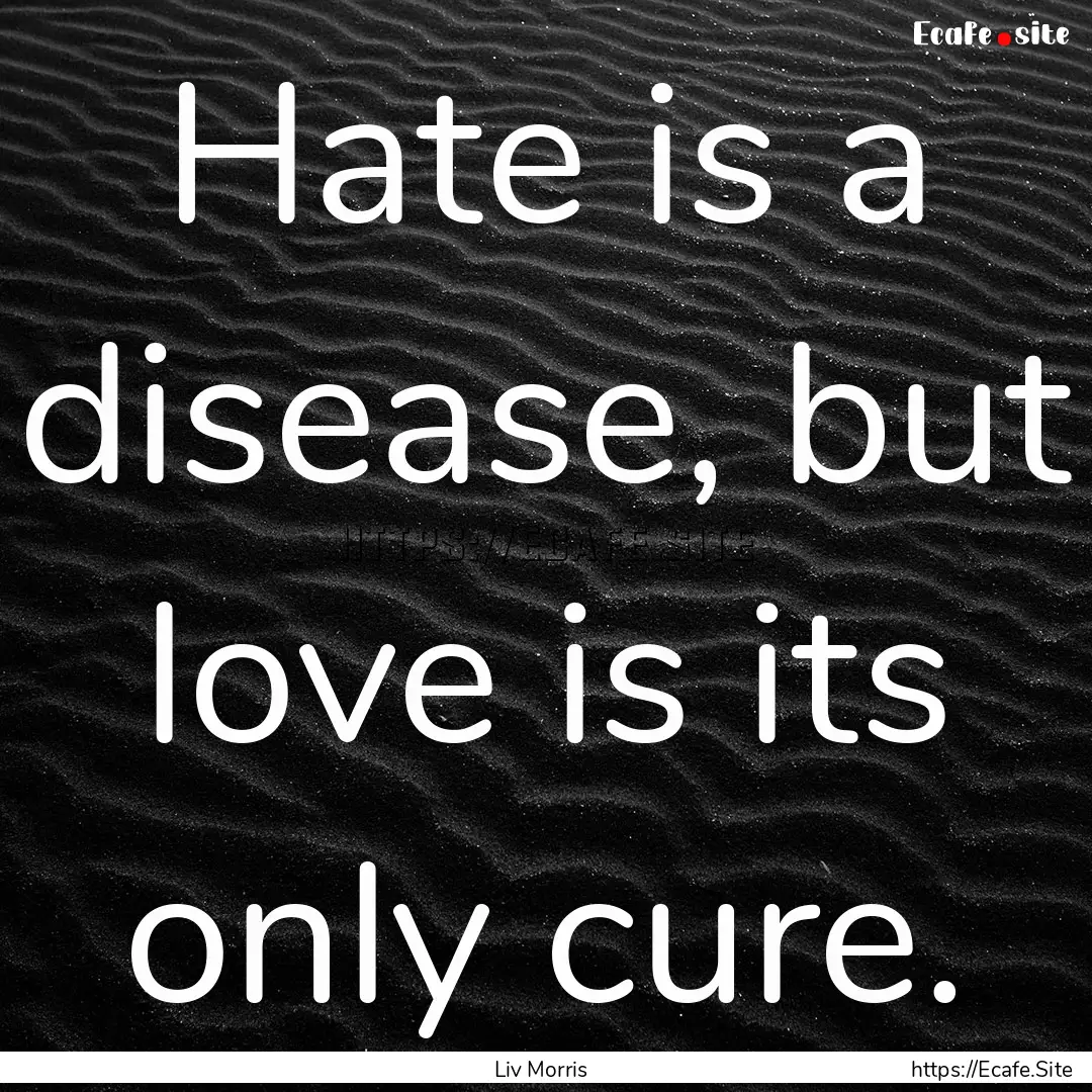 Hate is a disease, but love is its only cure..... : Quote by Liv Morris