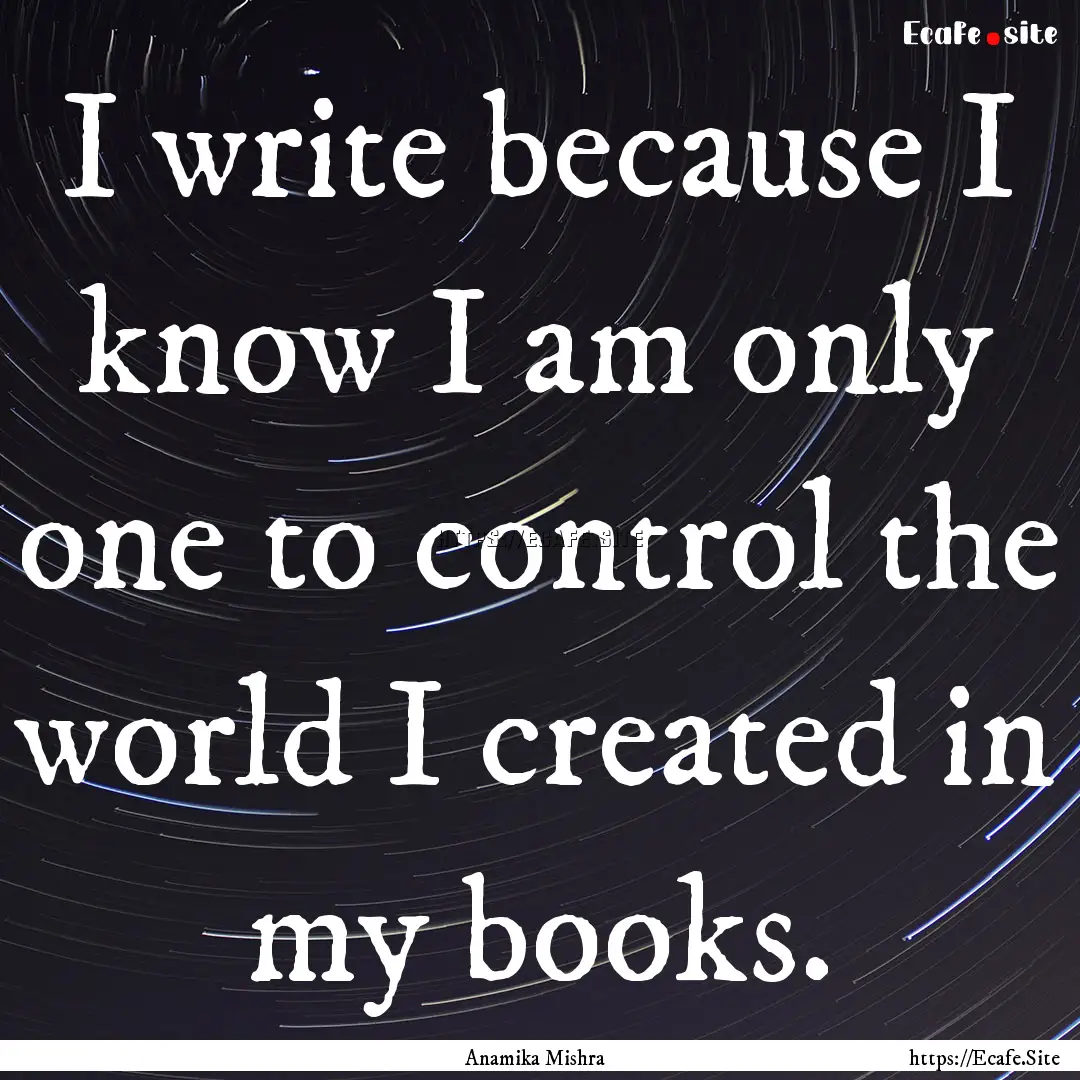 I write because I know I am only one to control.... : Quote by Anamika Mishra