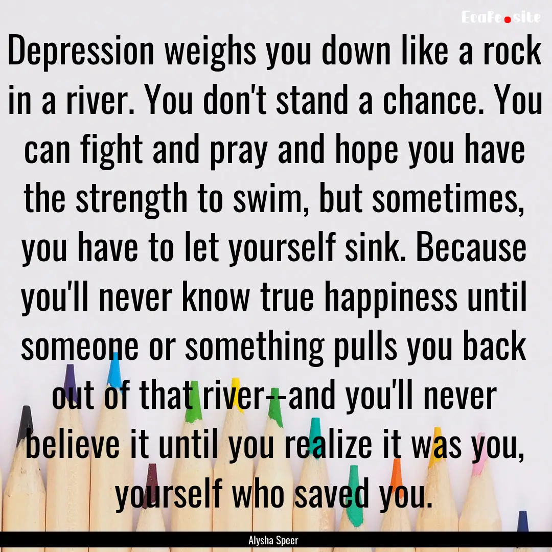 Depression weighs you down like a rock in.... : Quote by Alysha Speer