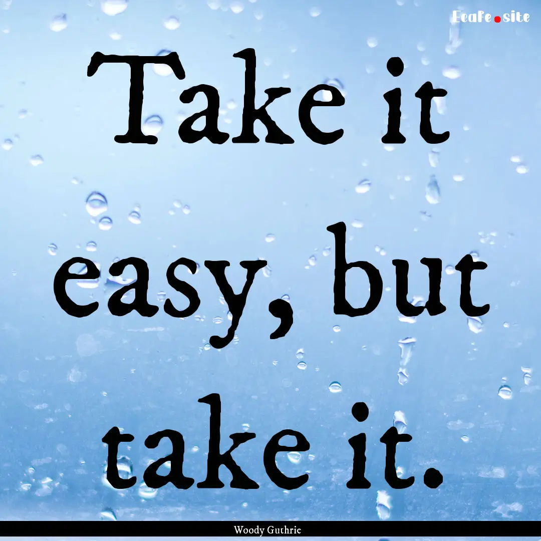 Take it easy, but take it. : Quote by Woody Guthrie