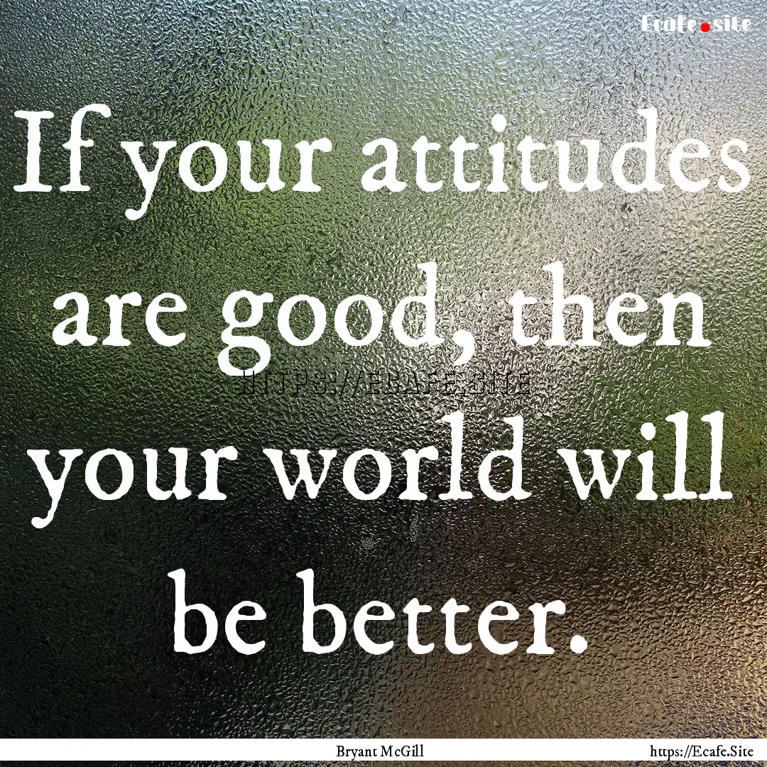 If your attitudes are good, then your world.... : Quote by Bryant McGill