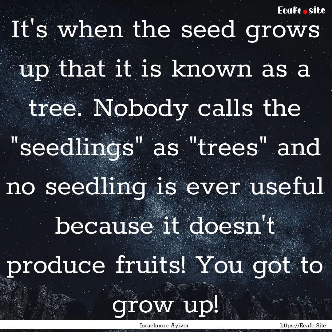 It's when the seed grows up that it is known.... : Quote by Israelmore Ayivor