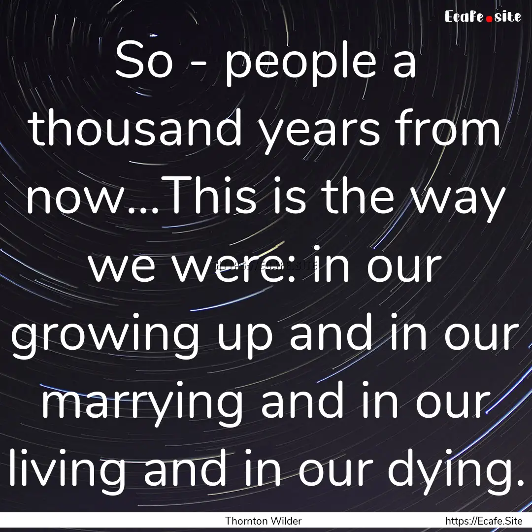 So - people a thousand years from now...This.... : Quote by Thornton Wilder