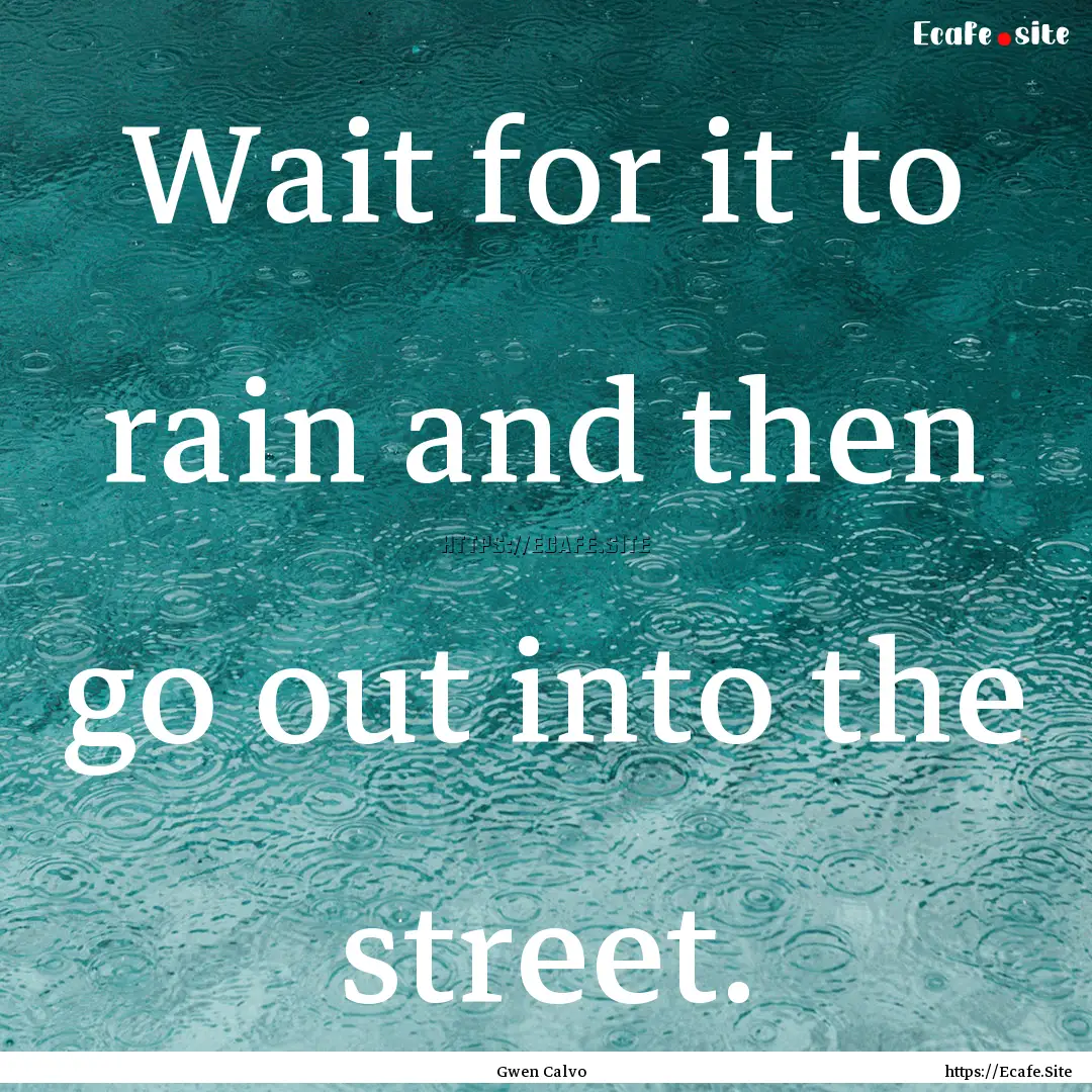 Wait for it to rain and then go out into.... : Quote by Gwen Calvo