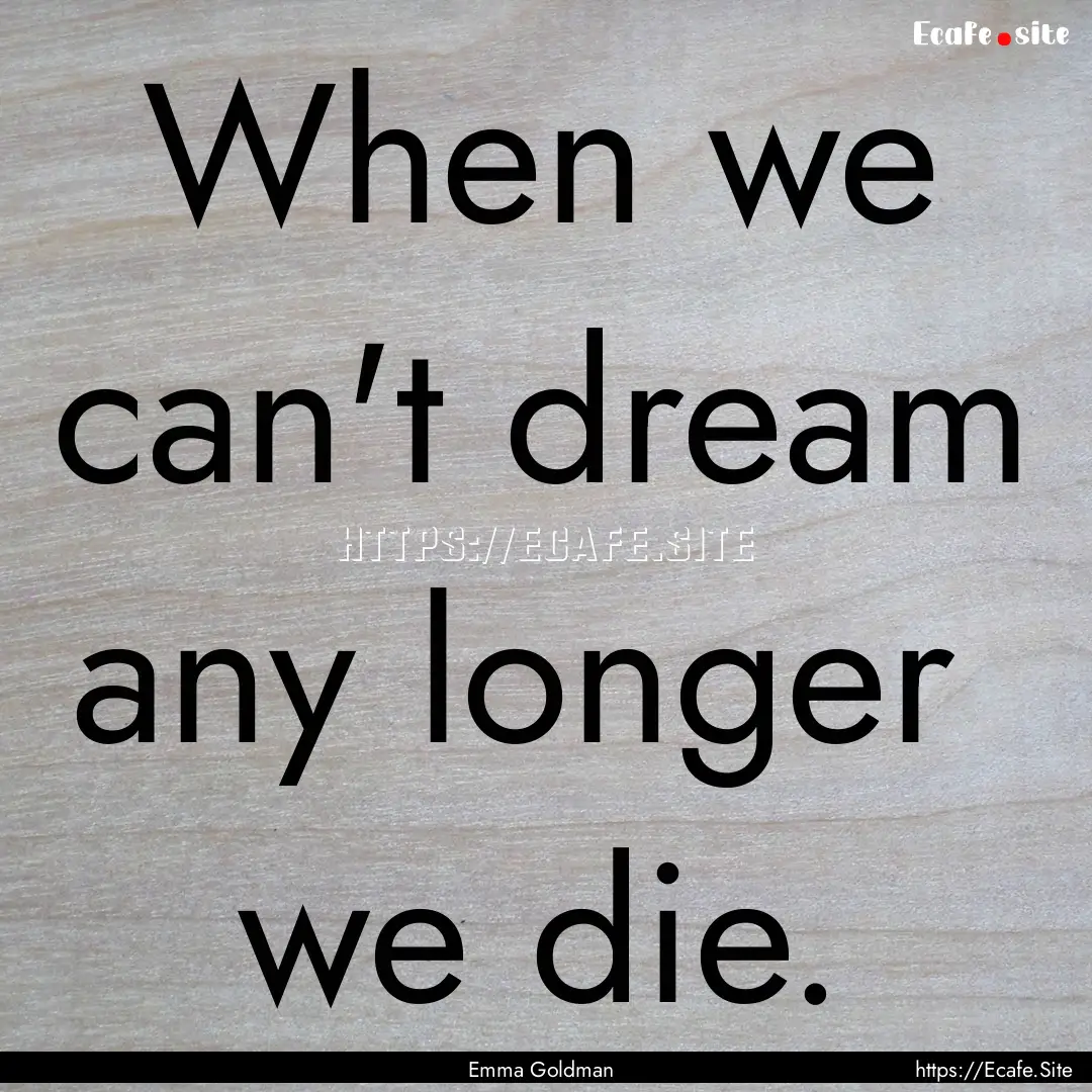 When we can't dream any longer we die. : Quote by Emma Goldman