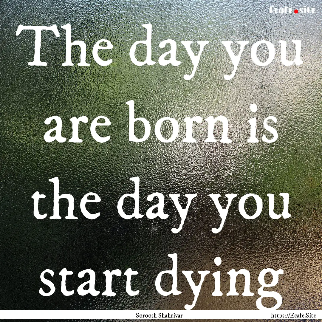 The day you are born is the day you start.... : Quote by Soroosh Shahrivar