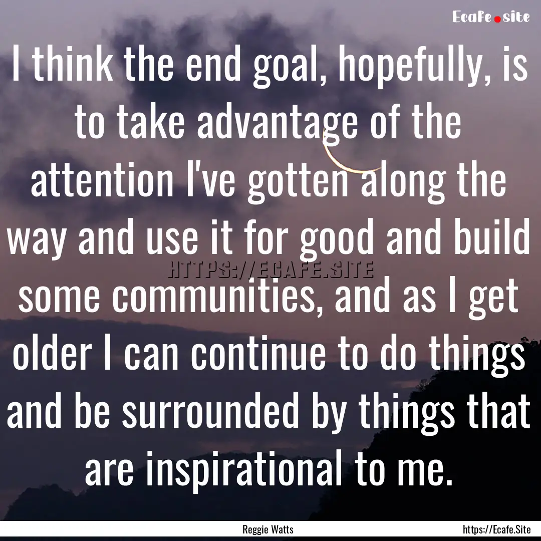 I think the end goal, hopefully, is to take.... : Quote by Reggie Watts