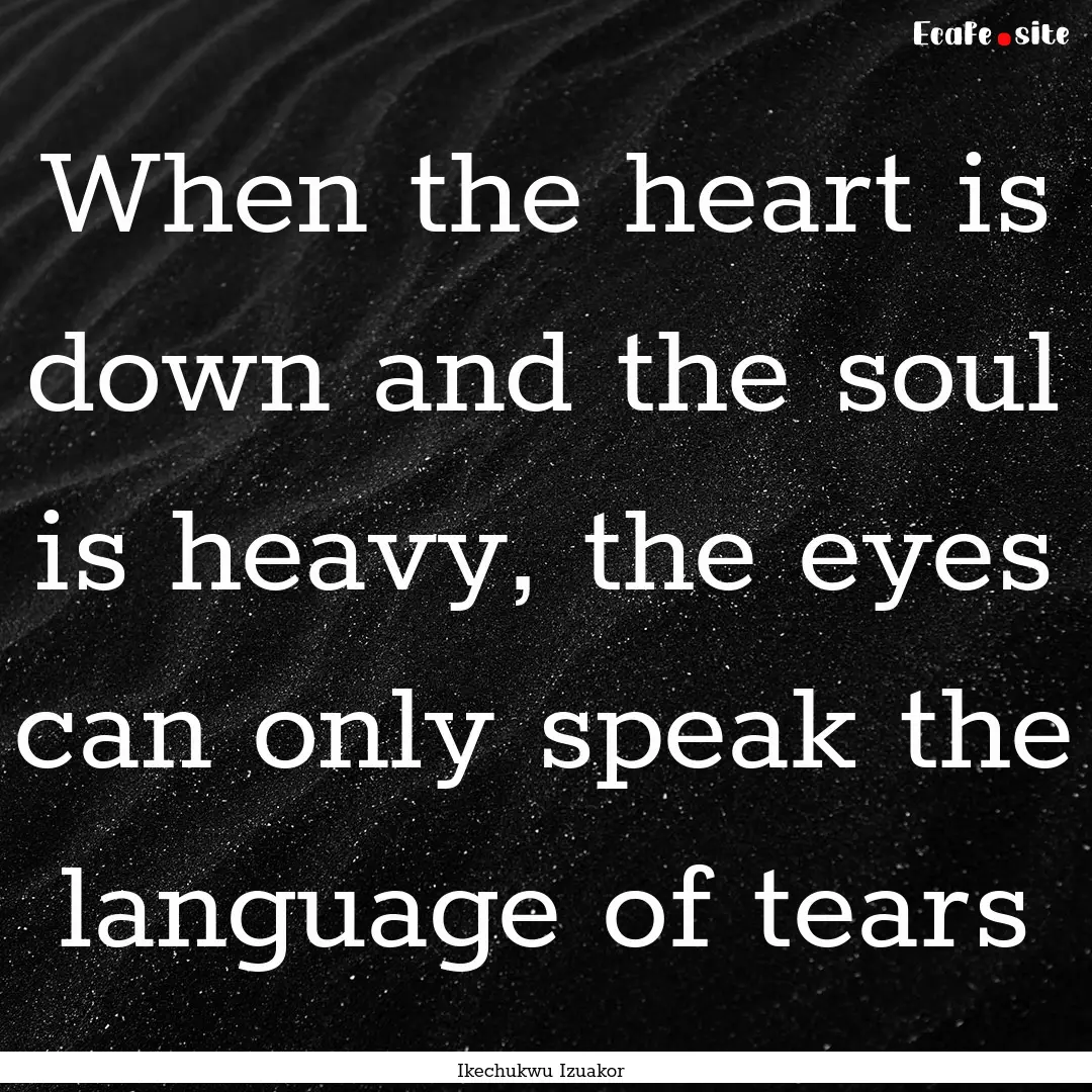 When the heart is down and the soul is heavy,.... : Quote by Ikechukwu Izuakor