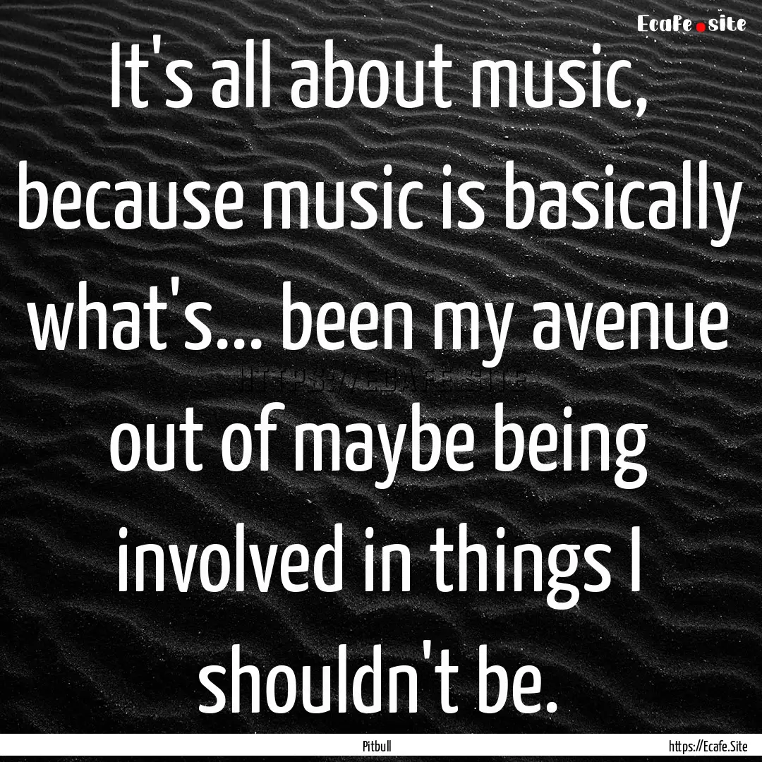 It's all about music, because music is basically.... : Quote by Pitbull