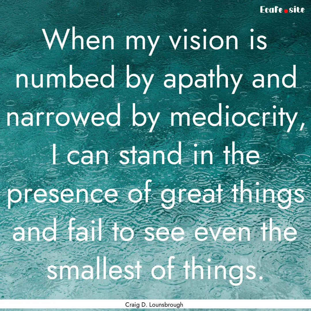 When my vision is numbed by apathy and narrowed.... : Quote by Craig D. Lounsbrough