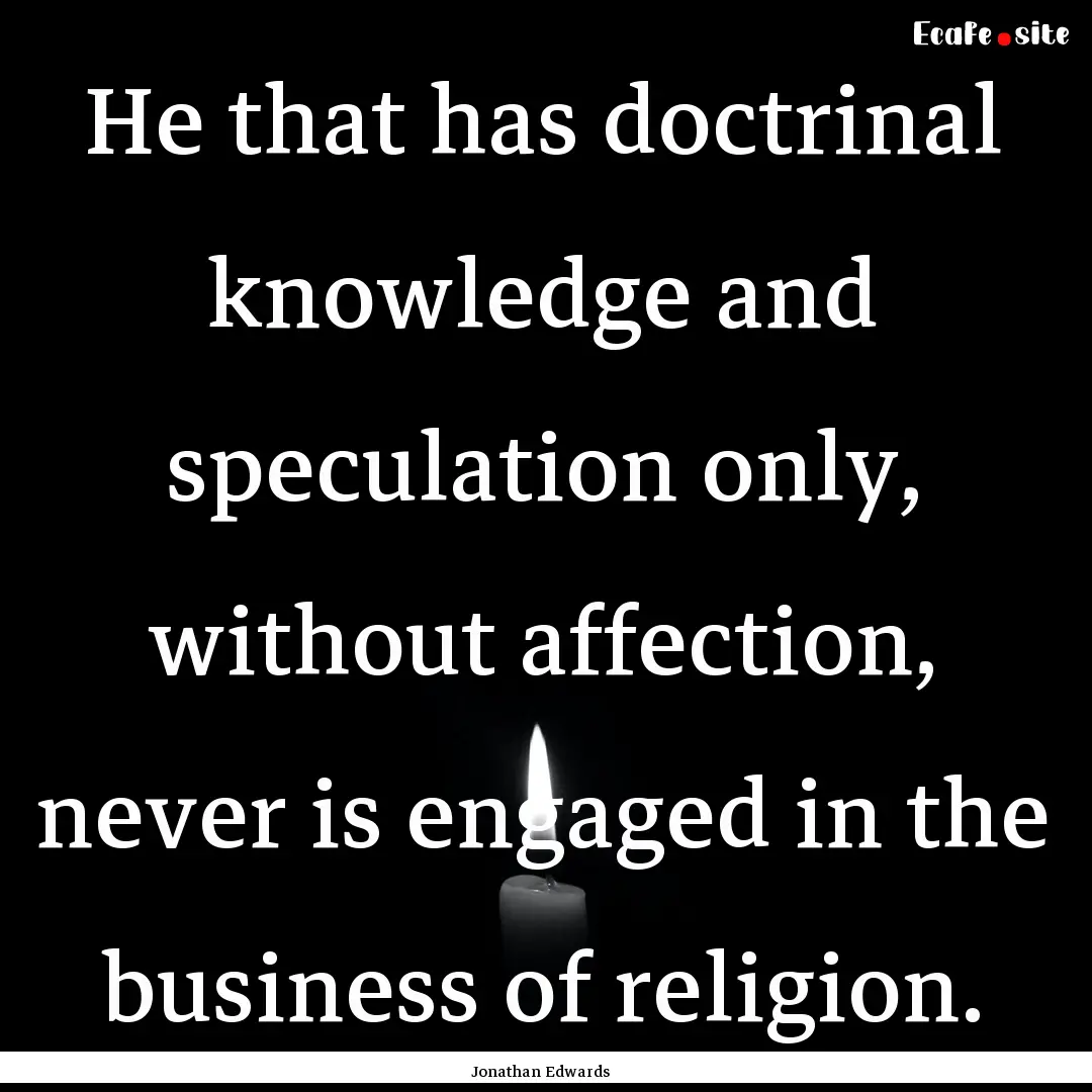 He that has doctrinal knowledge and speculation.... : Quote by Jonathan Edwards