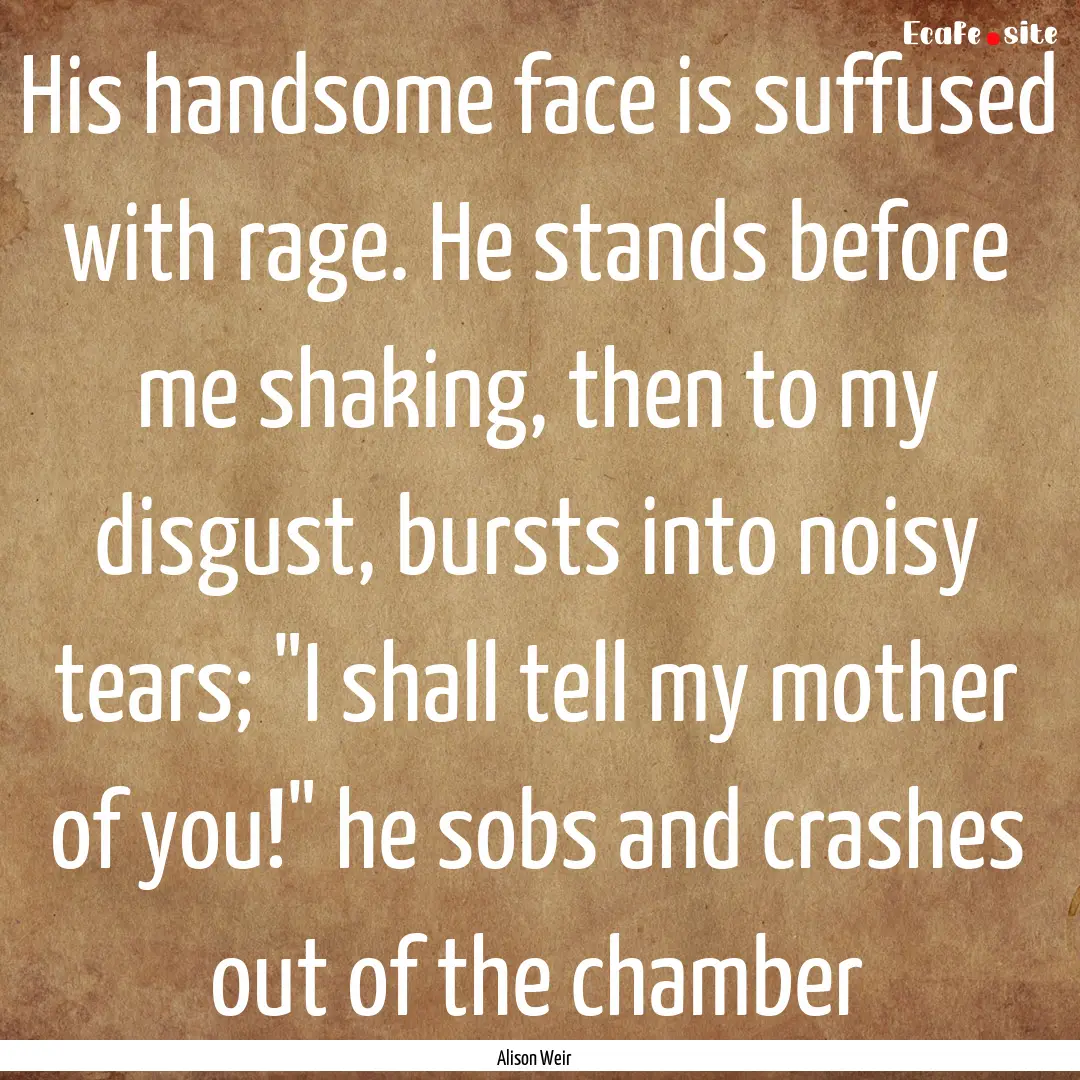 His handsome face is suffused with rage..... : Quote by Alison Weir