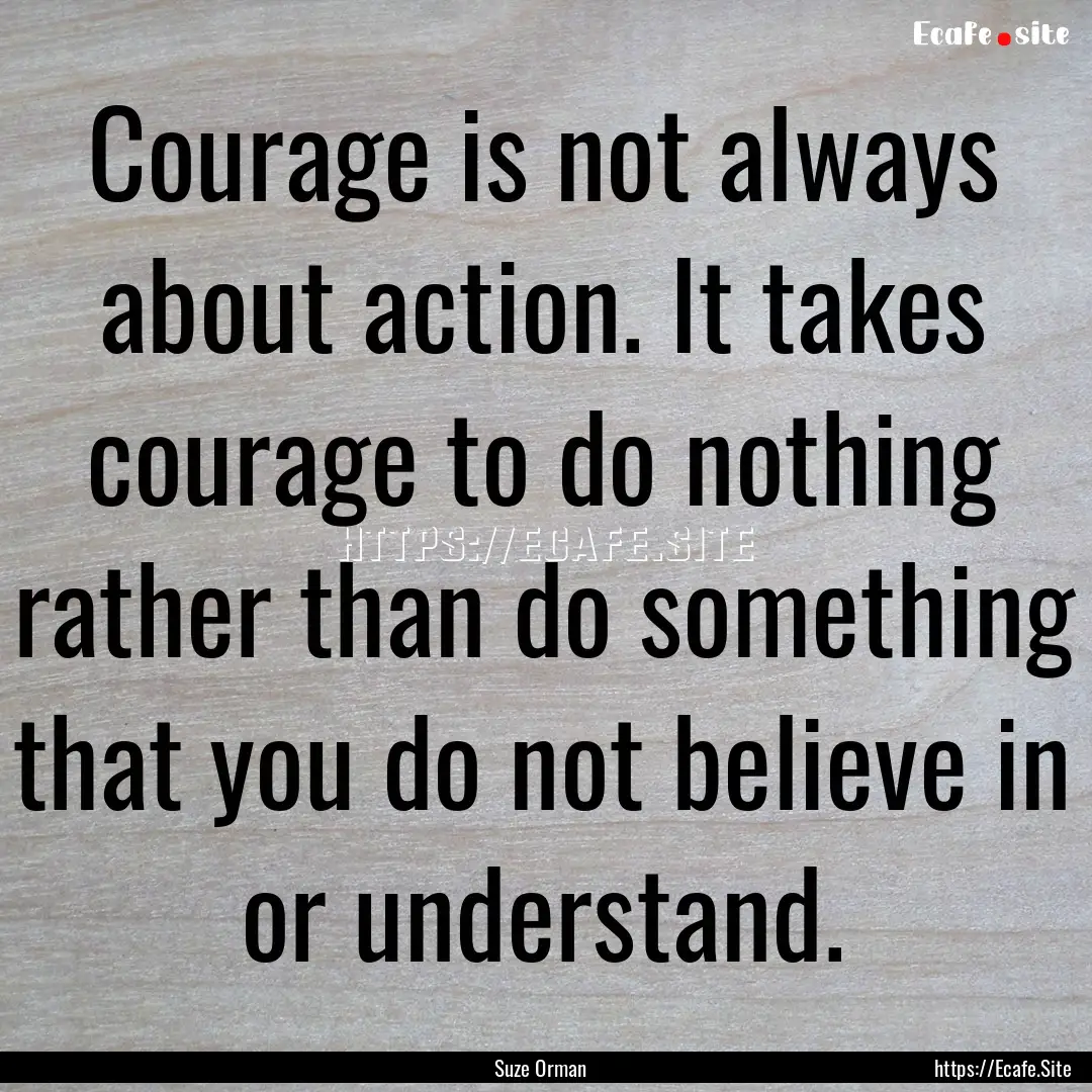 Courage is not always about action. It takes.... : Quote by Suze Orman