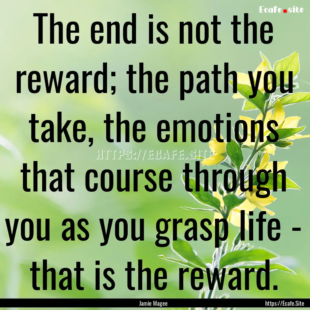 The end is not the reward; the path you take,.... : Quote by Jamie Magee