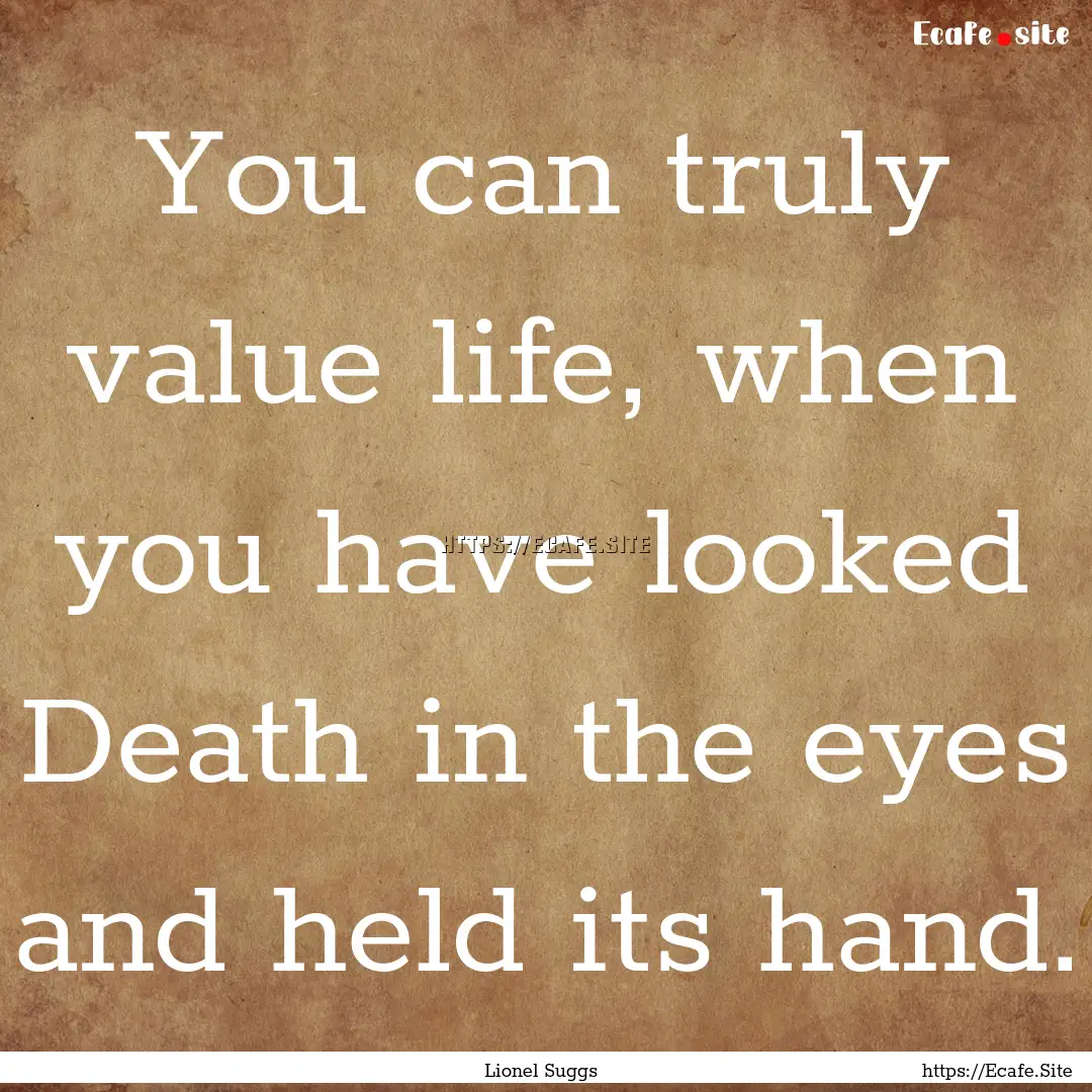 You can truly value life, when you have looked.... : Quote by Lionel Suggs