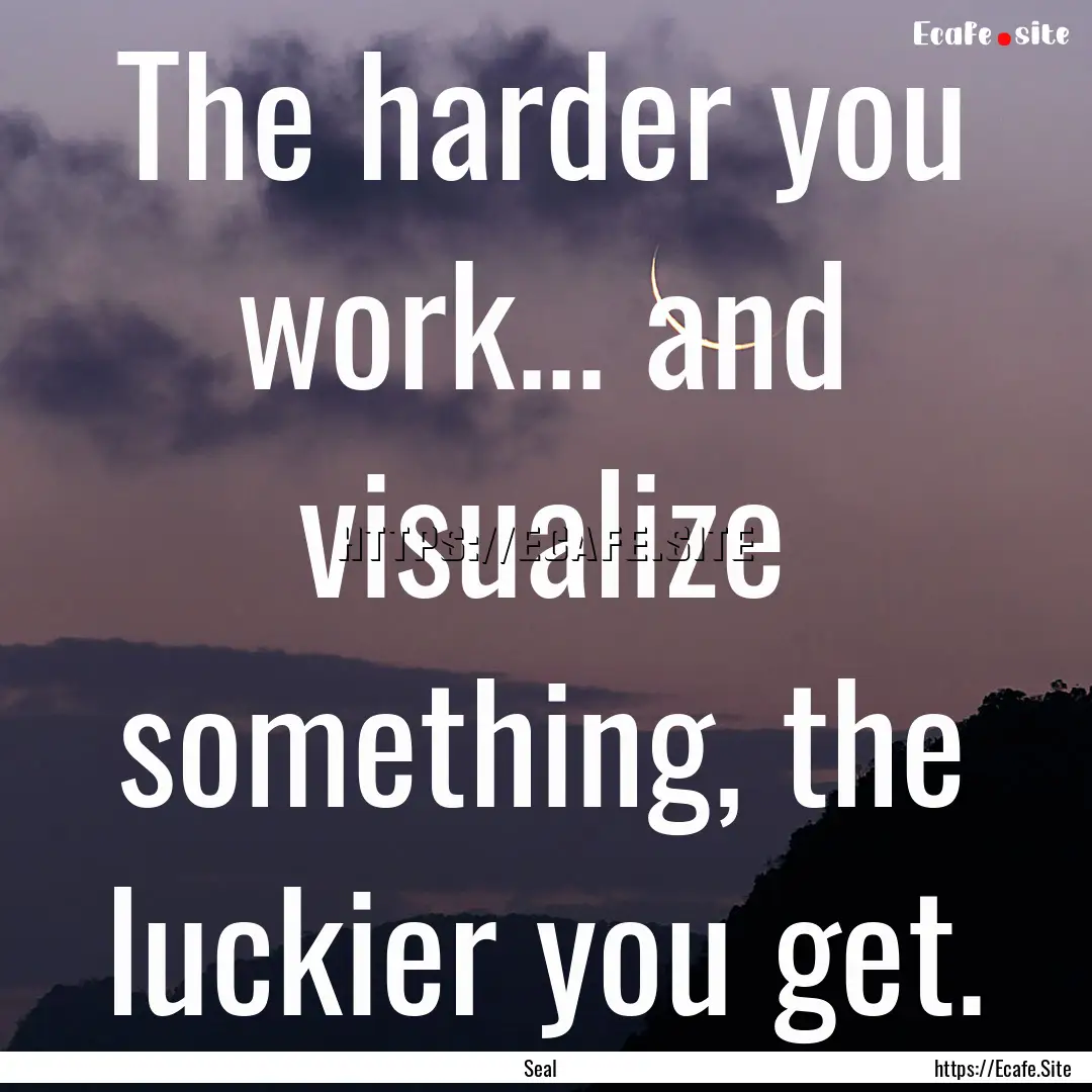 The harder you work... and visualize something,.... : Quote by Seal