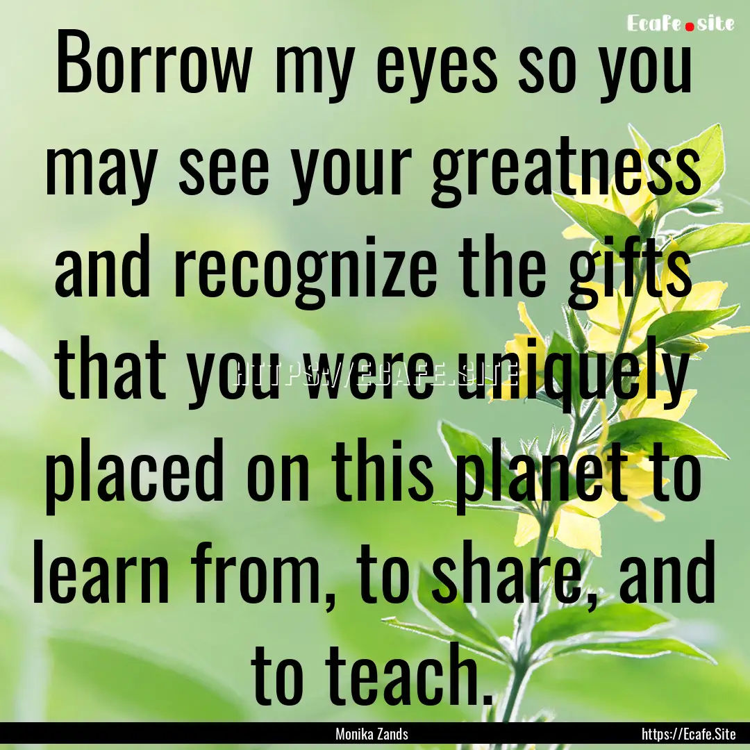 Borrow my eyes so you may see your greatness.... : Quote by Monika Zands