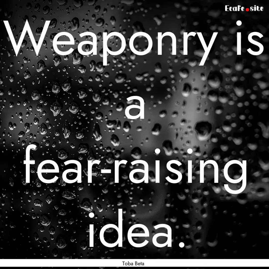 Weaponry is a fear-raising idea. : Quote by Toba Beta