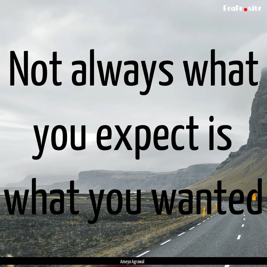 Not always what you expect is what you wanted.... : Quote by Ameya Agrawal