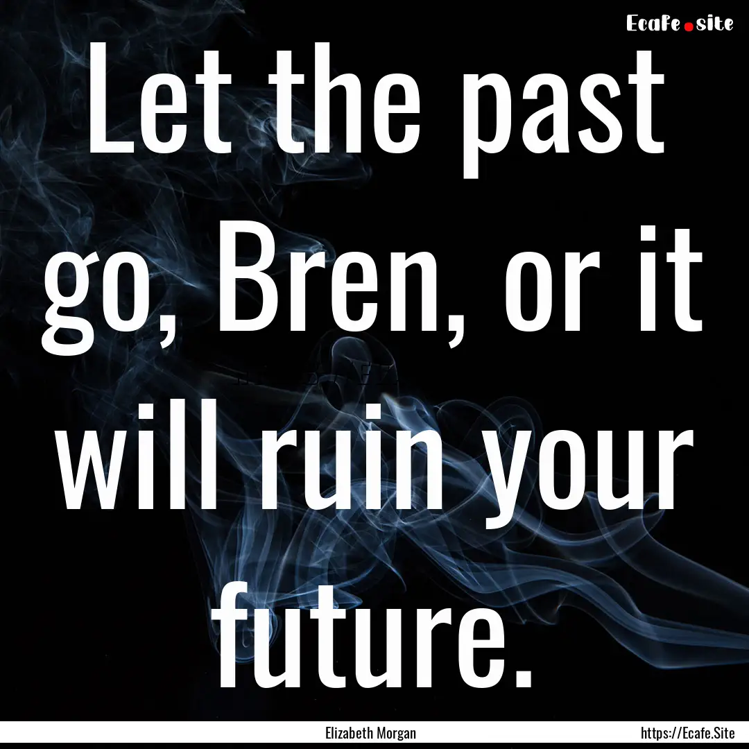 Let the past go, Bren, or it will ruin your.... : Quote by Elizabeth Morgan