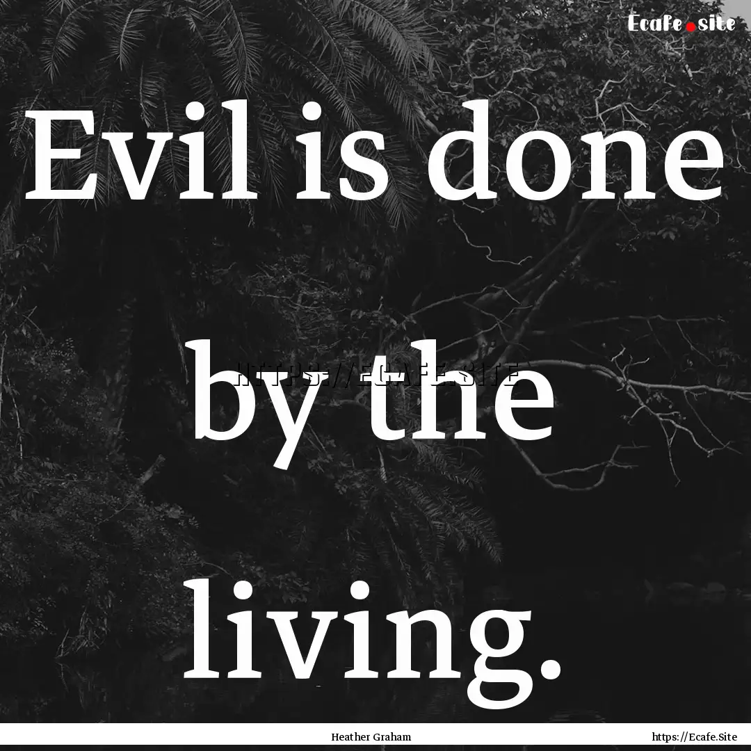 Evil is done by the living. : Quote by Heather Graham