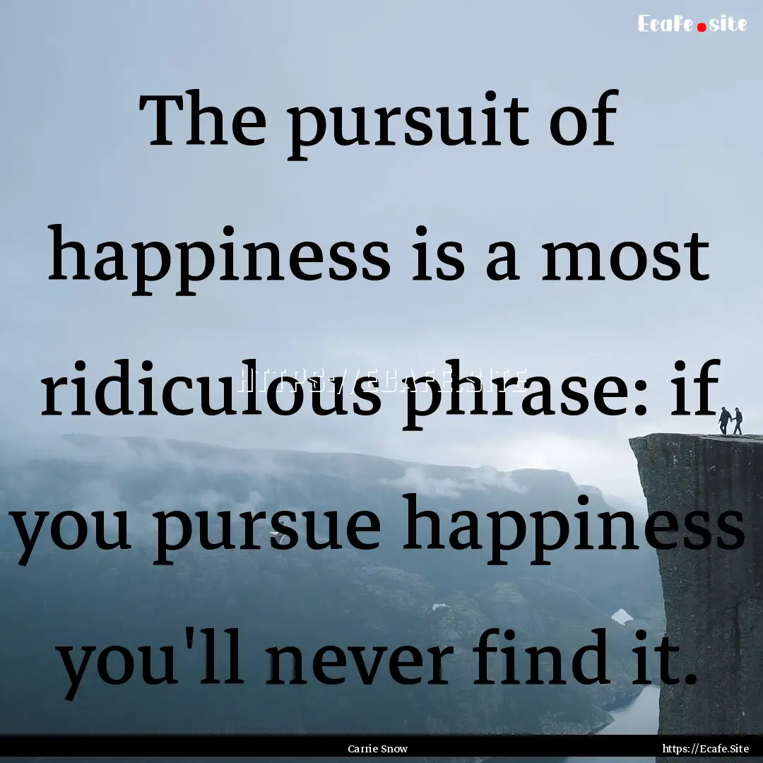 The pursuit of happiness is a most ridiculous.... : Quote by Carrie Snow