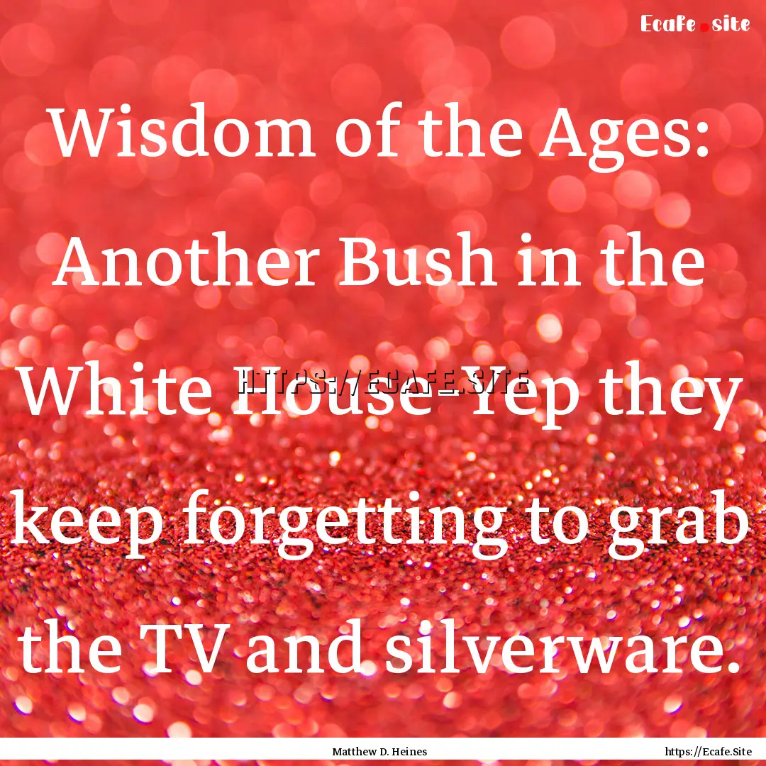 Wisdom of the Ages: Another Bush in the White.... : Quote by Matthew D. Heines