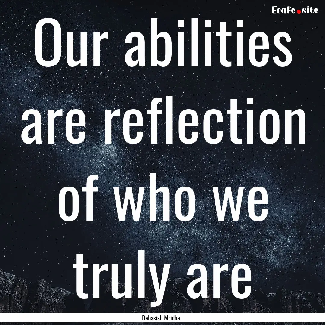 Our abilities are reflection of who we truly.... : Quote by Debasish Mridha