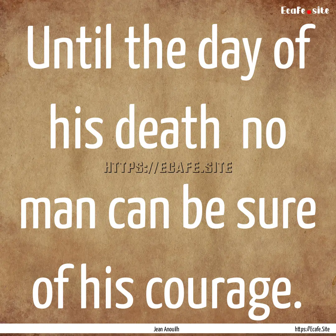 Until the day of his death no man can be.... : Quote by Jean Anouilh