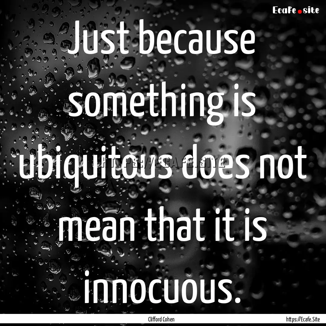 Just because something is ubiquitous does.... : Quote by Clifford Cohen