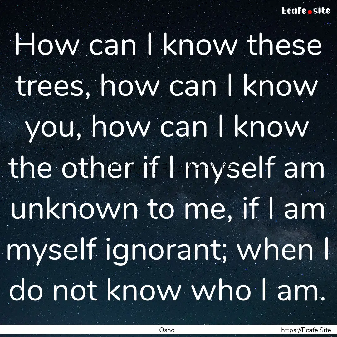 How can I know these trees, how can I know.... : Quote by Osho