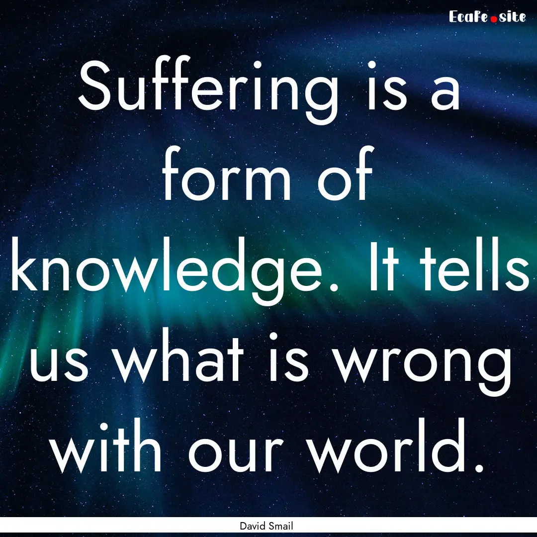 Suffering is a form of knowledge. It tells.... : Quote by David Smail