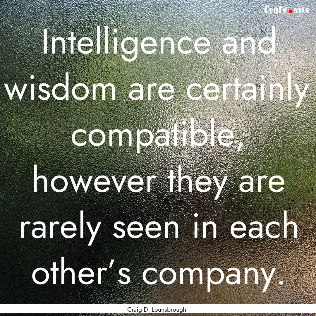 Intelligence and wisdom are certainly compatible,.... : Quote by Craig D. Lounsbrough