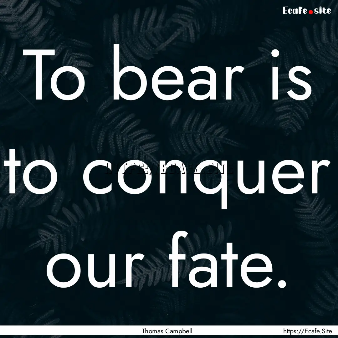 To bear is to conquer our fate. : Quote by Thomas Campbell