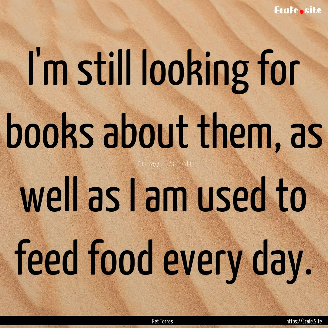 I'm still looking for books about them, as.... : Quote by Pet Torres