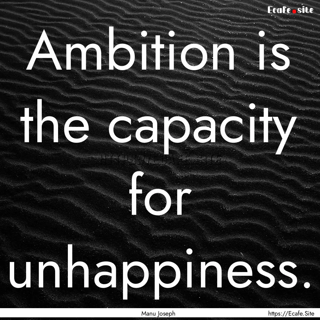 Ambition is the capacity for unhappiness..... : Quote by Manu Joseph