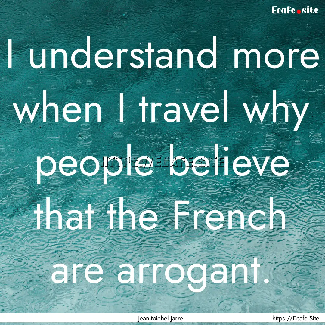 I understand more when I travel why people.... : Quote by Jean-Michel Jarre