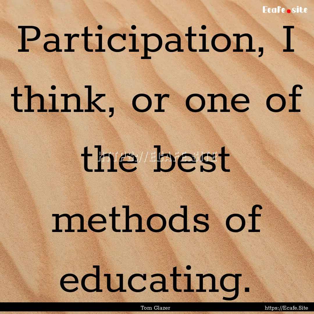 Participation, I think, or one of the best.... : Quote by Tom Glazer