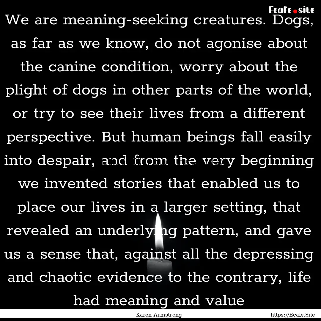 We are meaning-seeking creatures. Dogs, as.... : Quote by Karen Armstrong