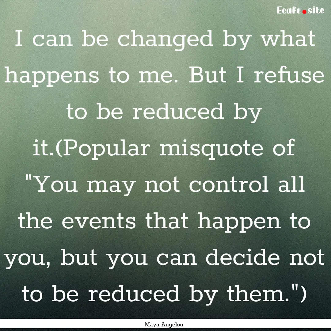 I can be changed by what happens to me. But.... : Quote by Maya Angelou