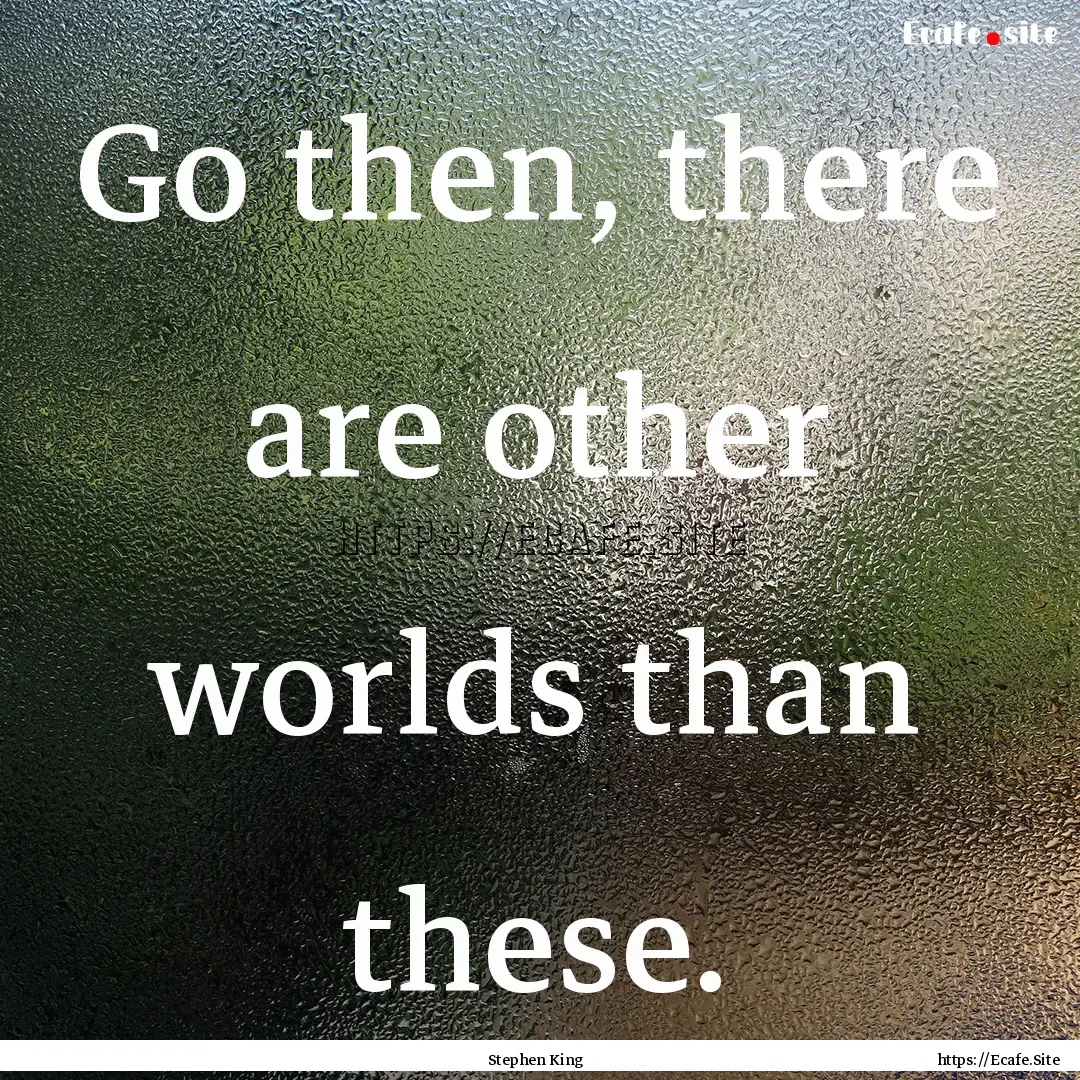 Go then, there are other worlds than these..... : Quote by Stephen King