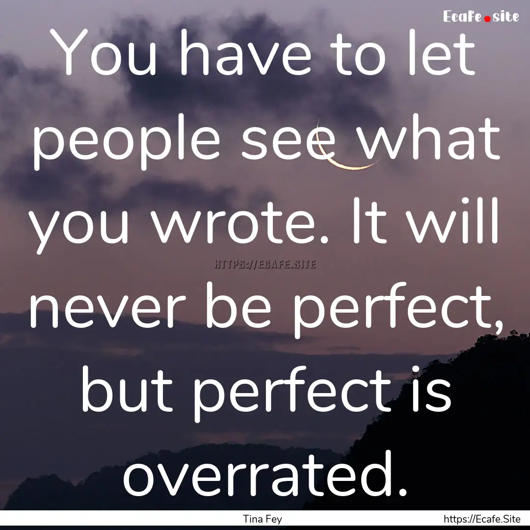 You have to let people see what you wrote..... : Quote by Tina Fey