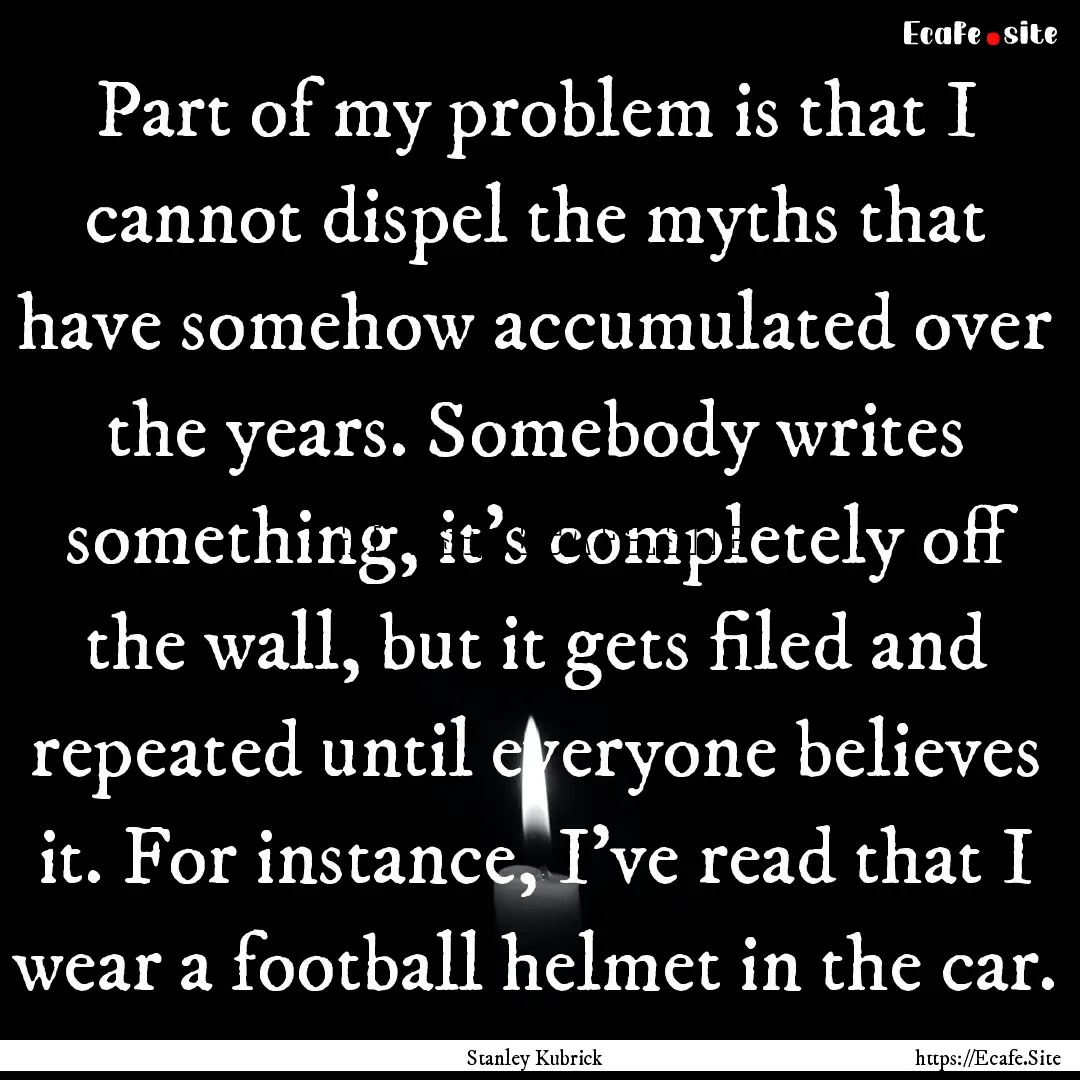 Part of my problem is that I cannot dispel.... : Quote by Stanley Kubrick