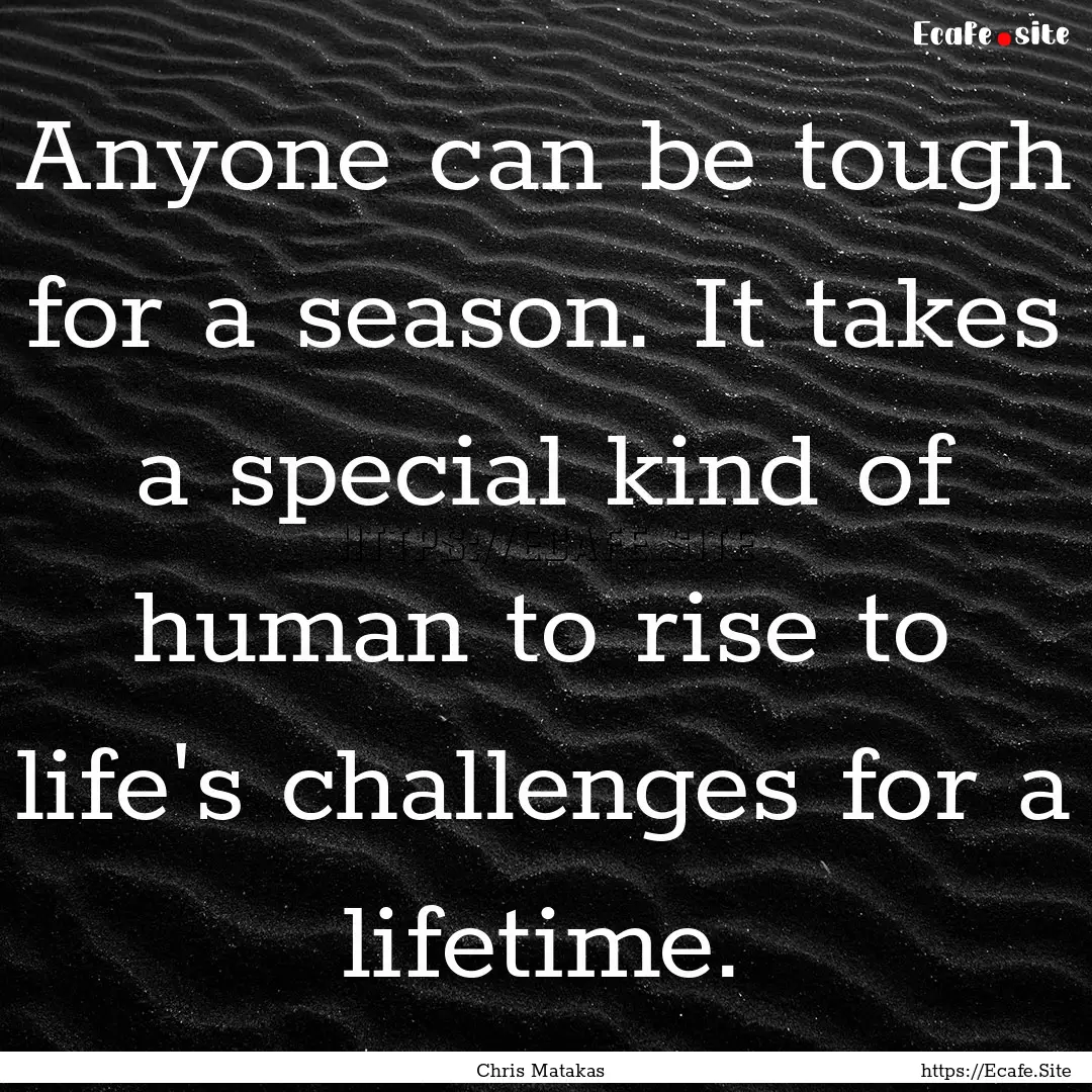 Anyone can be tough for a season. It takes.... : Quote by Chris Matakas