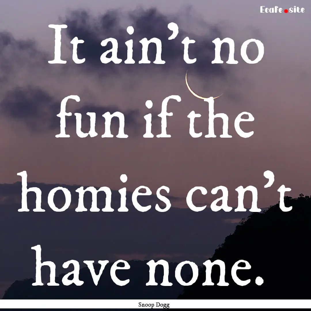 It ain't no fun if the homies can't have.... : Quote by Snoop Dogg