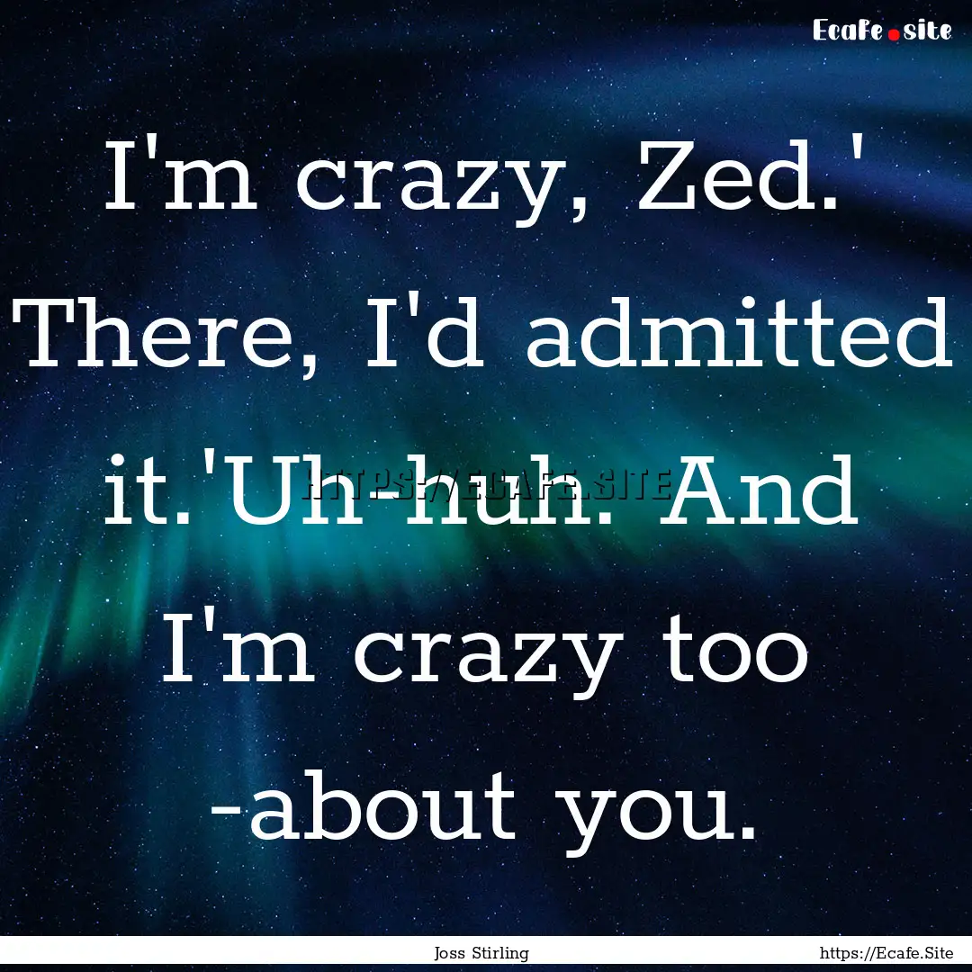 I'm crazy, Zed.' There, I'd admitted it.'Uh-huh..... : Quote by Joss Stirling