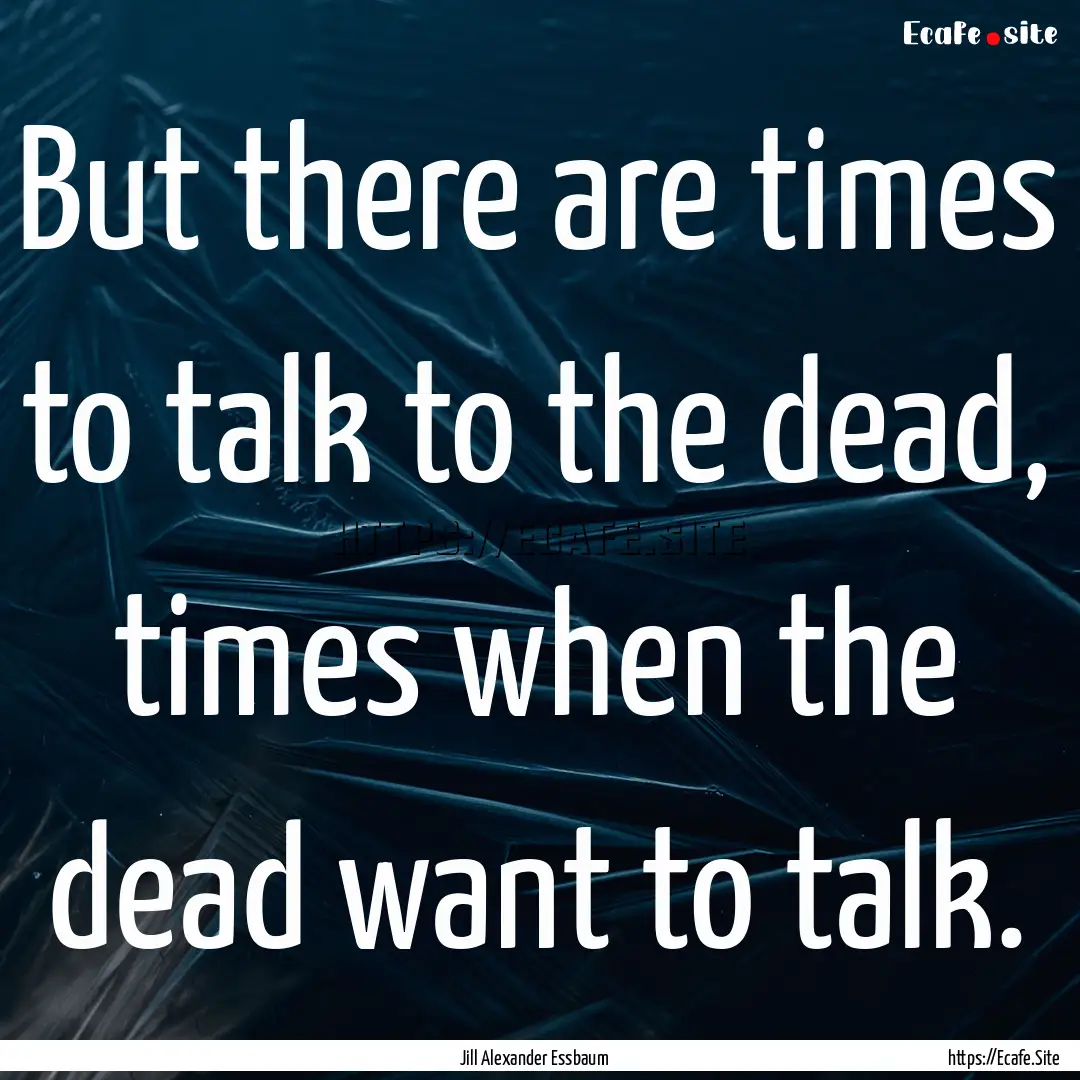 But there are times to talk to the dead,.... : Quote by Jill Alexander Essbaum