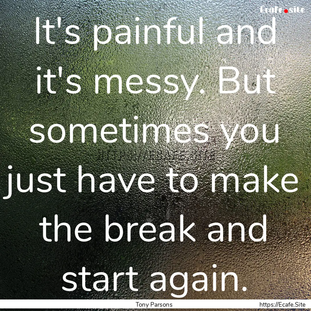 It's painful and it's messy. But sometimes.... : Quote by Tony Parsons