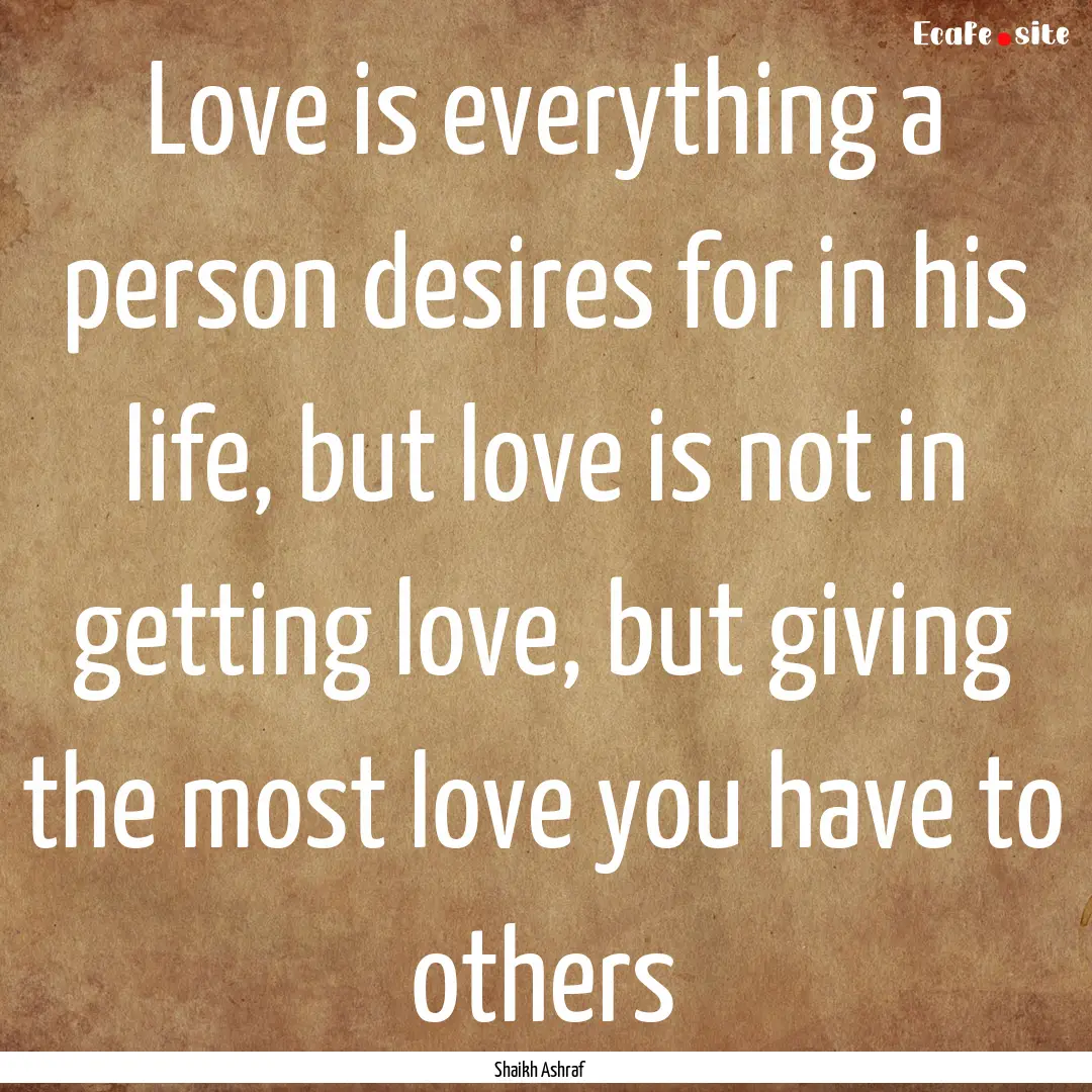 Love is everything a person desires for in.... : Quote by Shaikh Ashraf