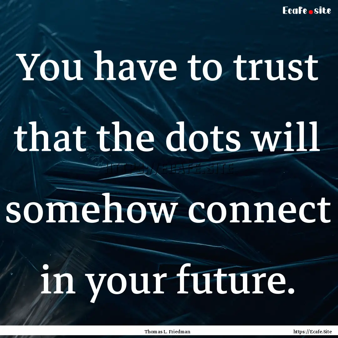 You have to trust that the dots will somehow.... : Quote by Thomas L. Friedman